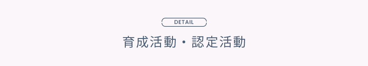 DETAIL 育成活動・認定活動