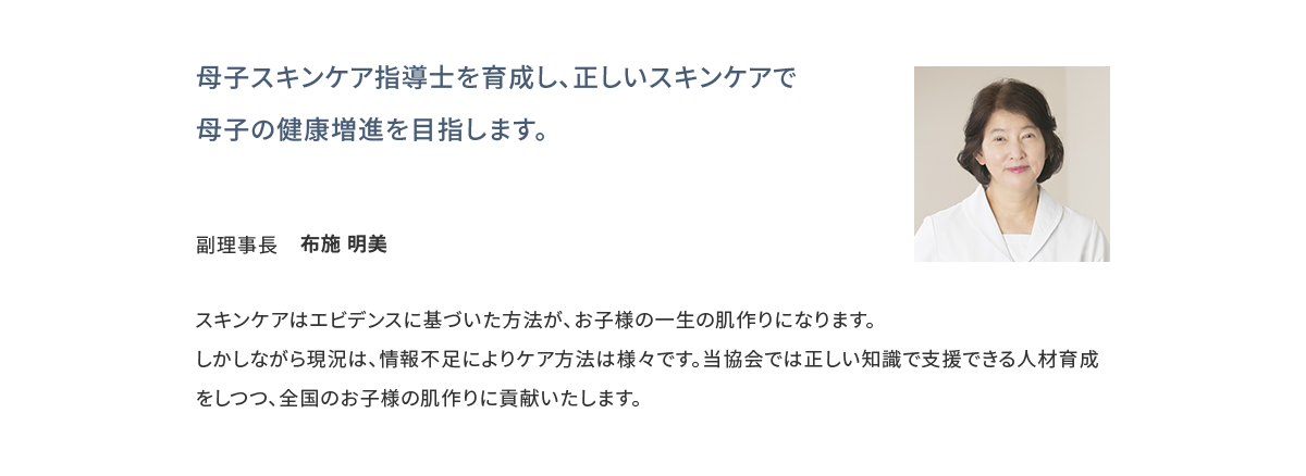 母子スキンケア指導士を育成し、正しいスキンケアで母子の健康増進を目指します。 副理事長 布施 明美